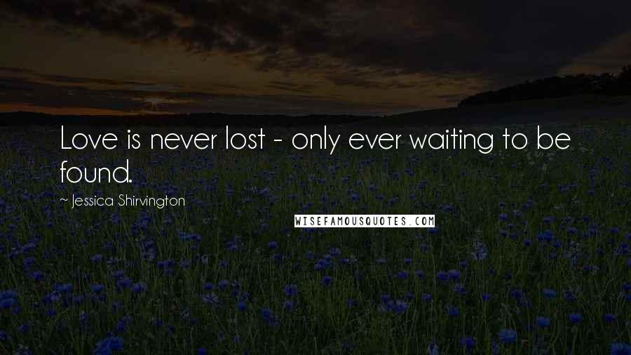 Jessica Shirvington Quotes: Love is never lost - only ever waiting to be found.