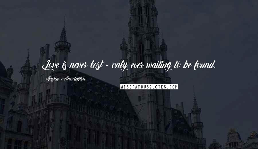 Jessica Shirvington Quotes: Love is never lost - only ever waiting to be found.