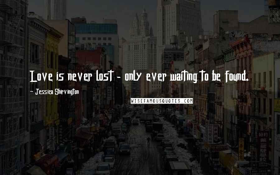 Jessica Shirvington Quotes: Love is never lost - only ever waiting to be found.