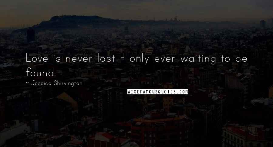 Jessica Shirvington Quotes: Love is never lost - only ever waiting to be found.