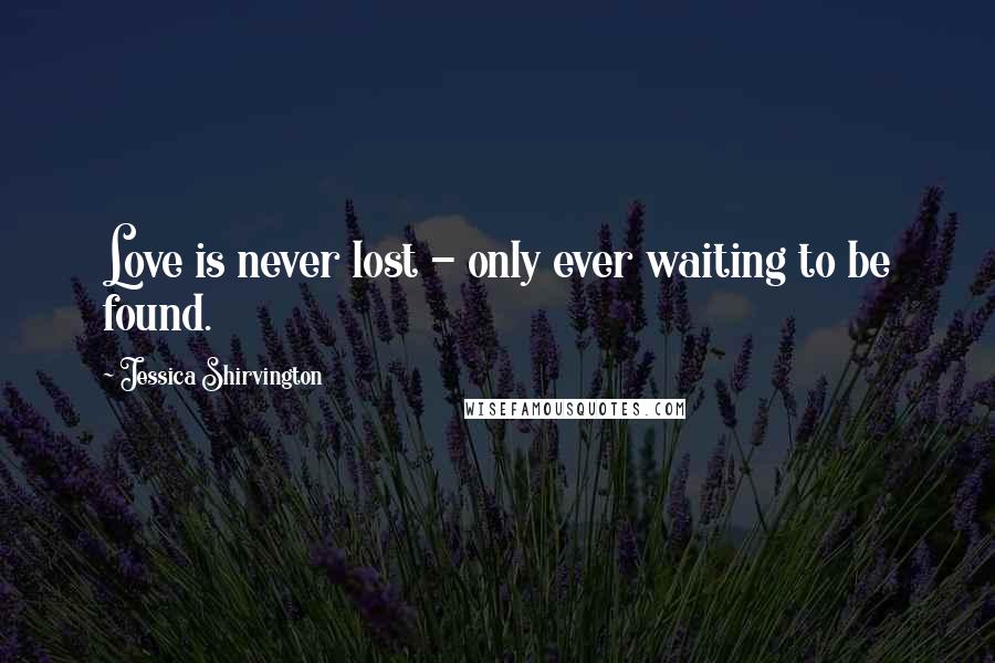 Jessica Shirvington Quotes: Love is never lost - only ever waiting to be found.