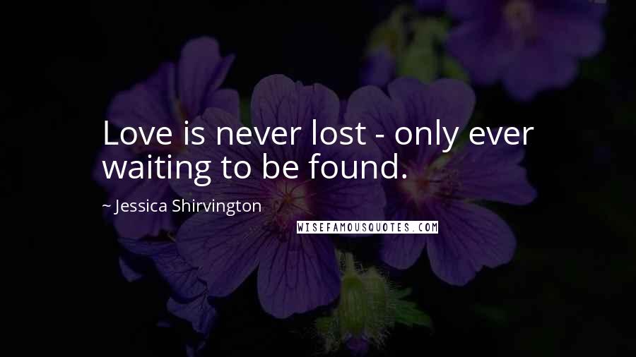 Jessica Shirvington Quotes: Love is never lost - only ever waiting to be found.