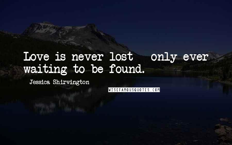 Jessica Shirvington Quotes: Love is never lost - only ever waiting to be found.