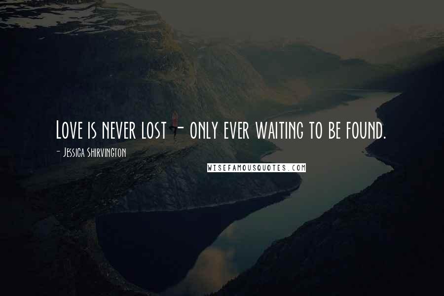 Jessica Shirvington Quotes: Love is never lost - only ever waiting to be found.