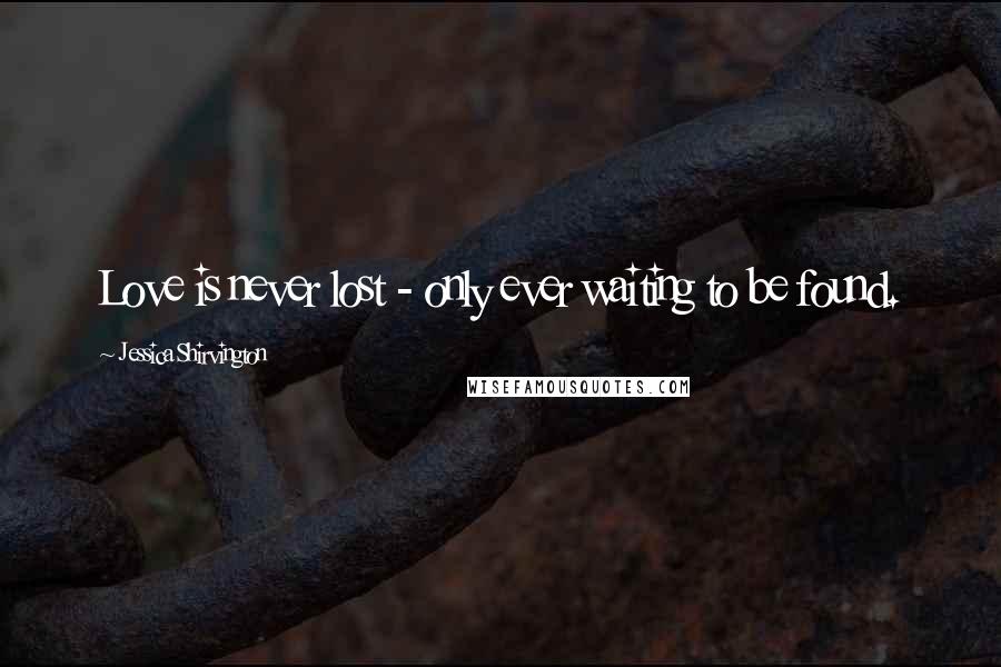Jessica Shirvington Quotes: Love is never lost - only ever waiting to be found.