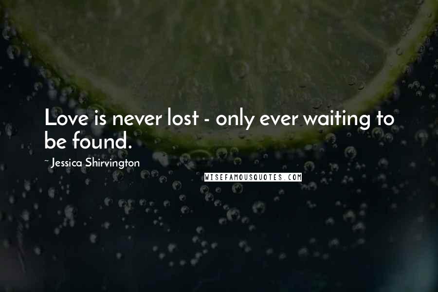 Jessica Shirvington Quotes: Love is never lost - only ever waiting to be found.