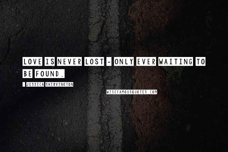 Jessica Shirvington Quotes: Love is never lost - only ever waiting to be found.