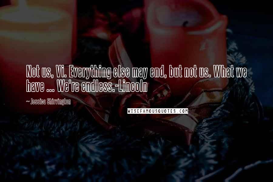 Jessica Shirvington Quotes: Not us, Vi. Everything else may end, but not us. What we have ... We're endless.-Lincoln
