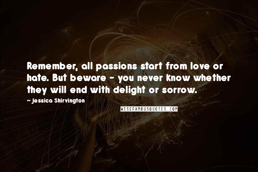 Jessica Shirvington Quotes: Remember, all passions start from love or hate. But beware - you never know whether they will end with delight or sorrow.