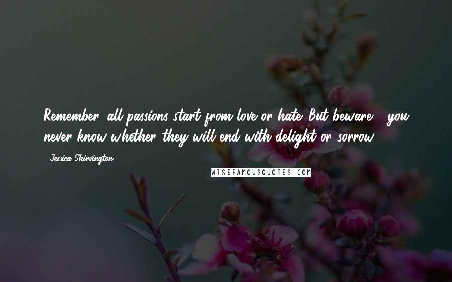 Jessica Shirvington Quotes: Remember, all passions start from love or hate. But beware - you never know whether they will end with delight or sorrow.