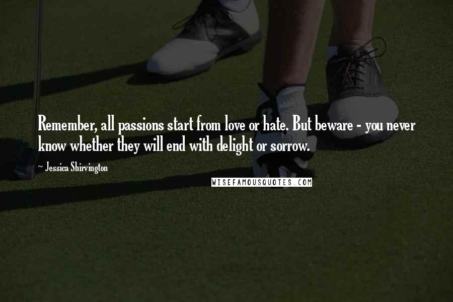 Jessica Shirvington Quotes: Remember, all passions start from love or hate. But beware - you never know whether they will end with delight or sorrow.