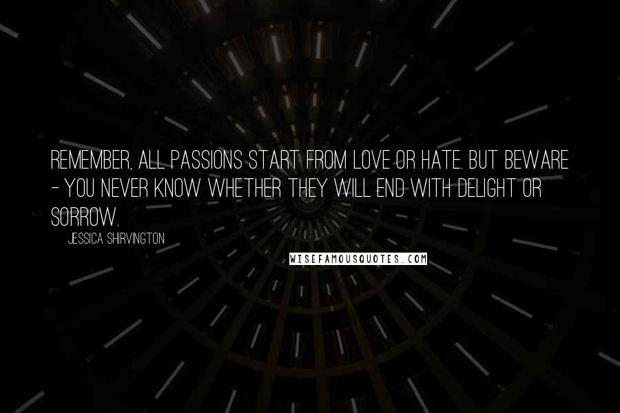 Jessica Shirvington Quotes: Remember, all passions start from love or hate. But beware - you never know whether they will end with delight or sorrow.