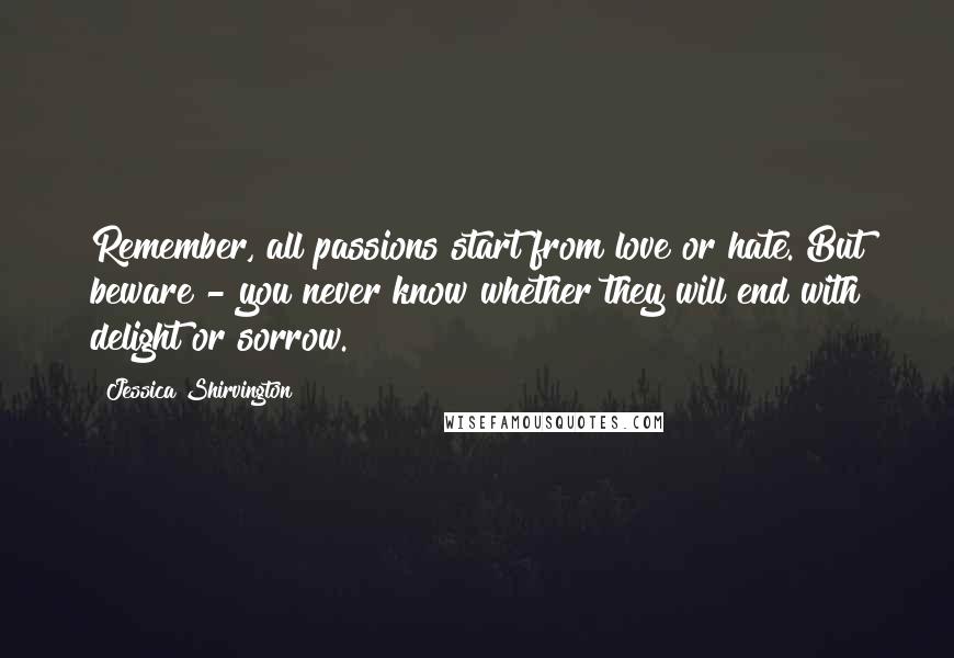 Jessica Shirvington Quotes: Remember, all passions start from love or hate. But beware - you never know whether they will end with delight or sorrow.