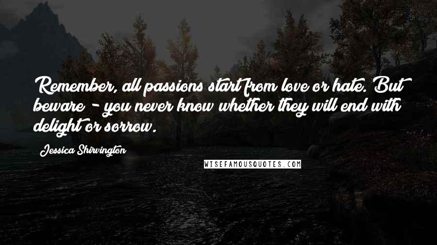 Jessica Shirvington Quotes: Remember, all passions start from love or hate. But beware - you never know whether they will end with delight or sorrow.