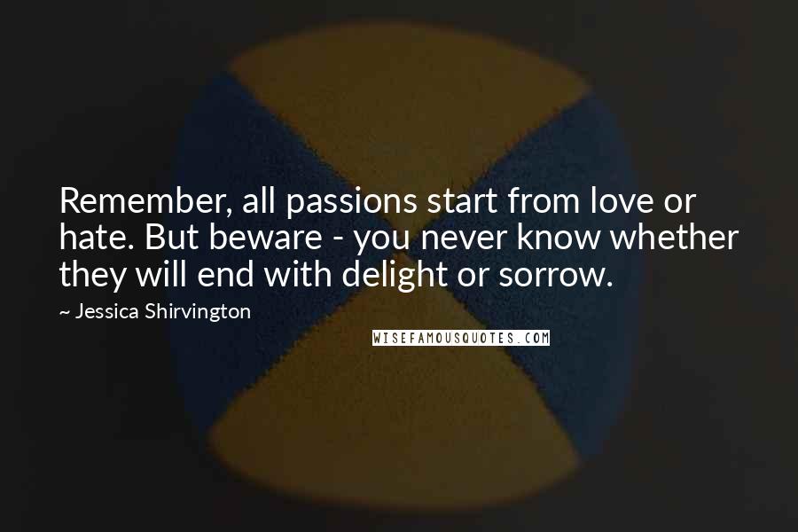 Jessica Shirvington Quotes: Remember, all passions start from love or hate. But beware - you never know whether they will end with delight or sorrow.