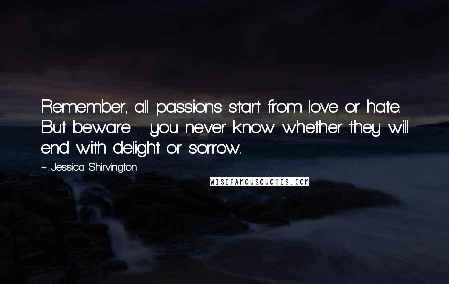 Jessica Shirvington Quotes: Remember, all passions start from love or hate. But beware - you never know whether they will end with delight or sorrow.