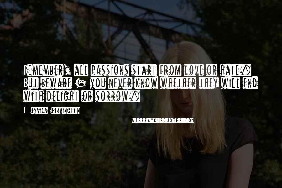 Jessica Shirvington Quotes: Remember, all passions start from love or hate. But beware - you never know whether they will end with delight or sorrow.