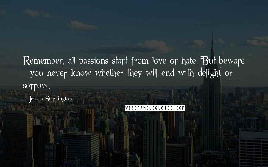 Jessica Shirvington Quotes: Remember, all passions start from love or hate. But beware - you never know whether they will end with delight or sorrow.