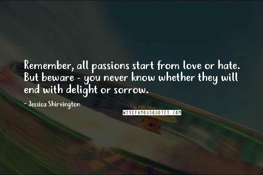 Jessica Shirvington Quotes: Remember, all passions start from love or hate. But beware - you never know whether they will end with delight or sorrow.