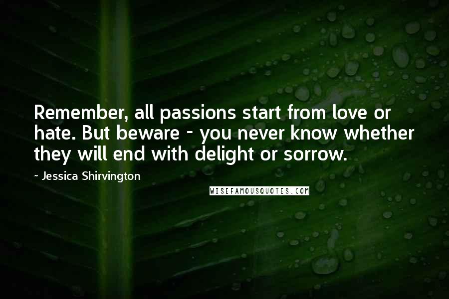 Jessica Shirvington Quotes: Remember, all passions start from love or hate. But beware - you never know whether they will end with delight or sorrow.