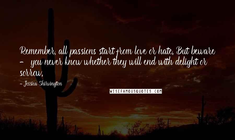 Jessica Shirvington Quotes: Remember, all passions start from love or hate. But beware - you never know whether they will end with delight or sorrow.