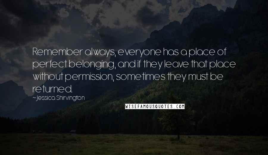 Jessica Shirvington Quotes: Remember always, everyone has a place of perfect belonging, and if they leave that place without permission, sometimes they must be returned.