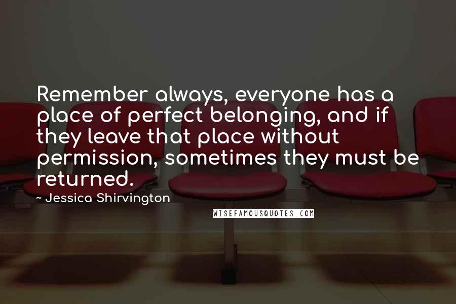 Jessica Shirvington Quotes: Remember always, everyone has a place of perfect belonging, and if they leave that place without permission, sometimes they must be returned.