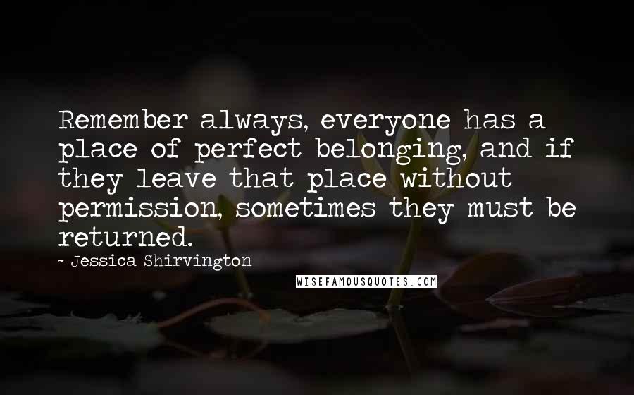 Jessica Shirvington Quotes: Remember always, everyone has a place of perfect belonging, and if they leave that place without permission, sometimes they must be returned.