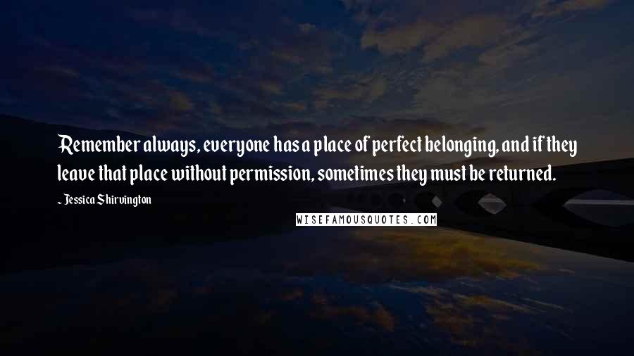 Jessica Shirvington Quotes: Remember always, everyone has a place of perfect belonging, and if they leave that place without permission, sometimes they must be returned.