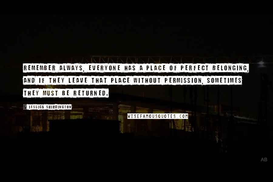 Jessica Shirvington Quotes: Remember always, everyone has a place of perfect belonging, and if they leave that place without permission, sometimes they must be returned.