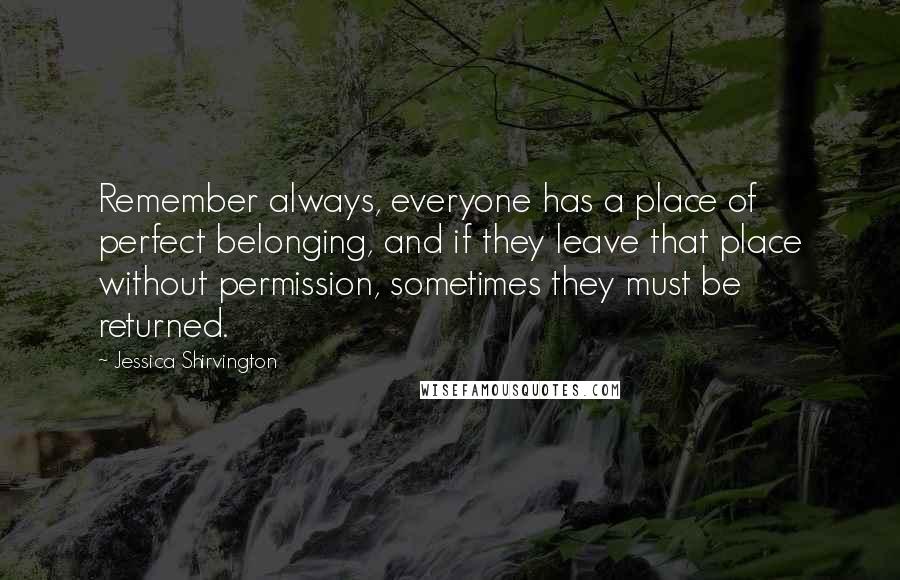 Jessica Shirvington Quotes: Remember always, everyone has a place of perfect belonging, and if they leave that place without permission, sometimes they must be returned.