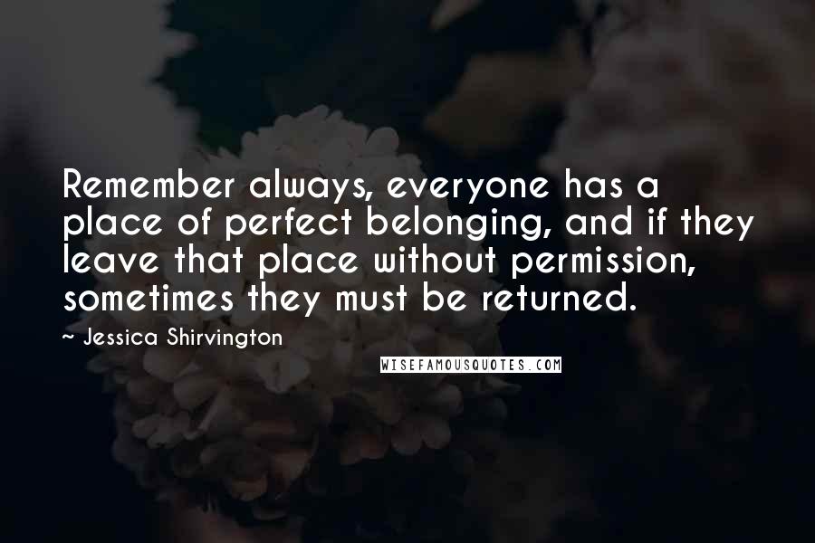 Jessica Shirvington Quotes: Remember always, everyone has a place of perfect belonging, and if they leave that place without permission, sometimes they must be returned.