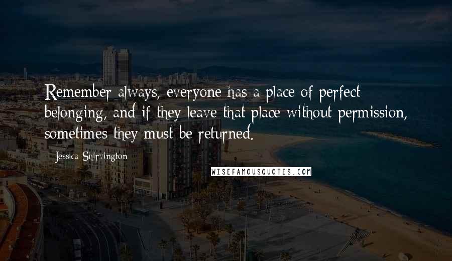 Jessica Shirvington Quotes: Remember always, everyone has a place of perfect belonging, and if they leave that place without permission, sometimes they must be returned.