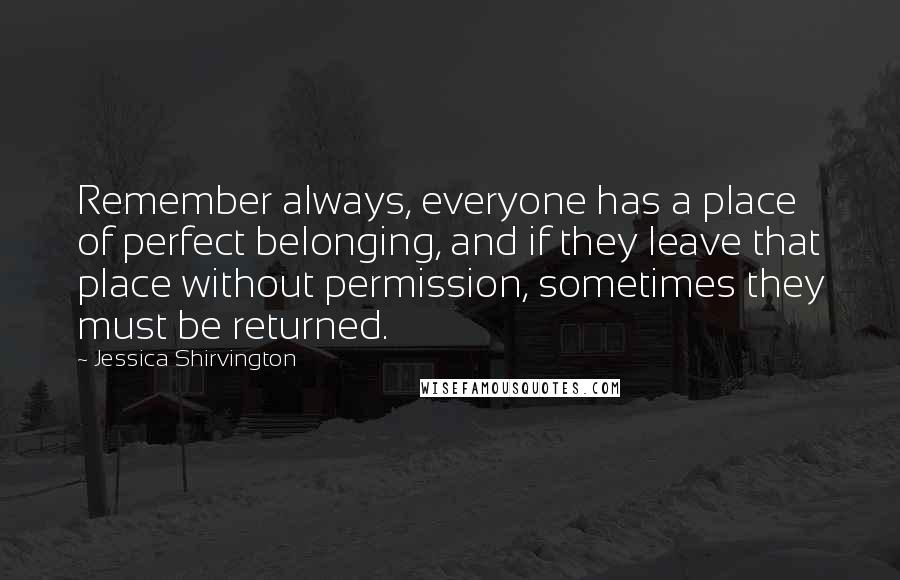 Jessica Shirvington Quotes: Remember always, everyone has a place of perfect belonging, and if they leave that place without permission, sometimes they must be returned.