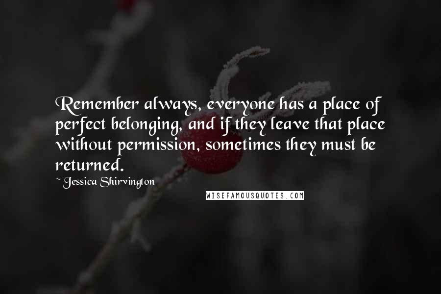 Jessica Shirvington Quotes: Remember always, everyone has a place of perfect belonging, and if they leave that place without permission, sometimes they must be returned.