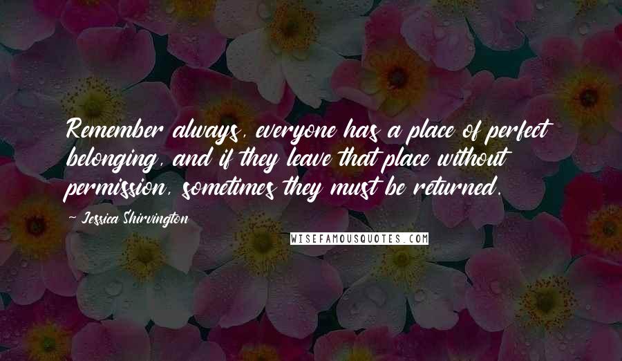 Jessica Shirvington Quotes: Remember always, everyone has a place of perfect belonging, and if they leave that place without permission, sometimes they must be returned.