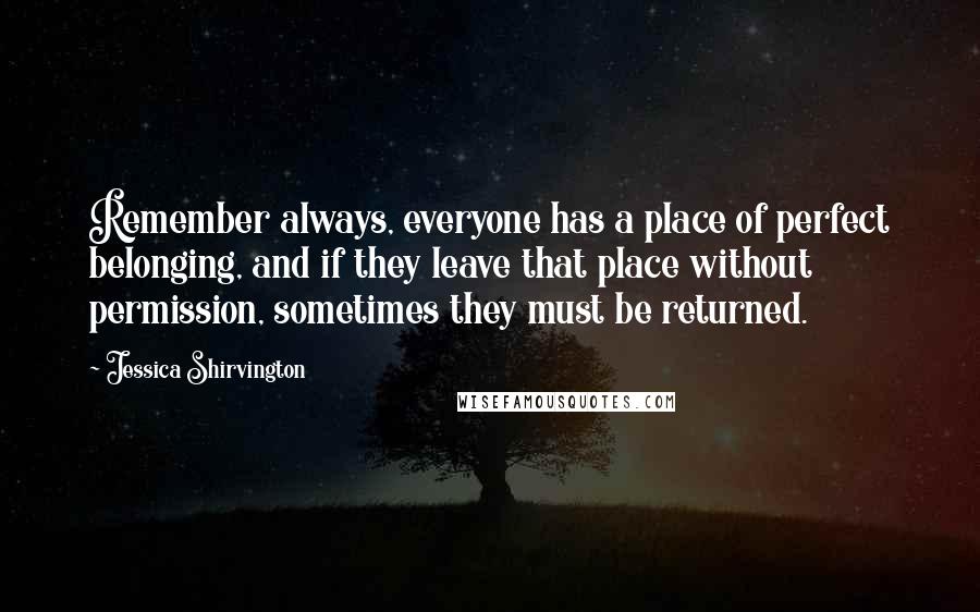 Jessica Shirvington Quotes: Remember always, everyone has a place of perfect belonging, and if they leave that place without permission, sometimes they must be returned.