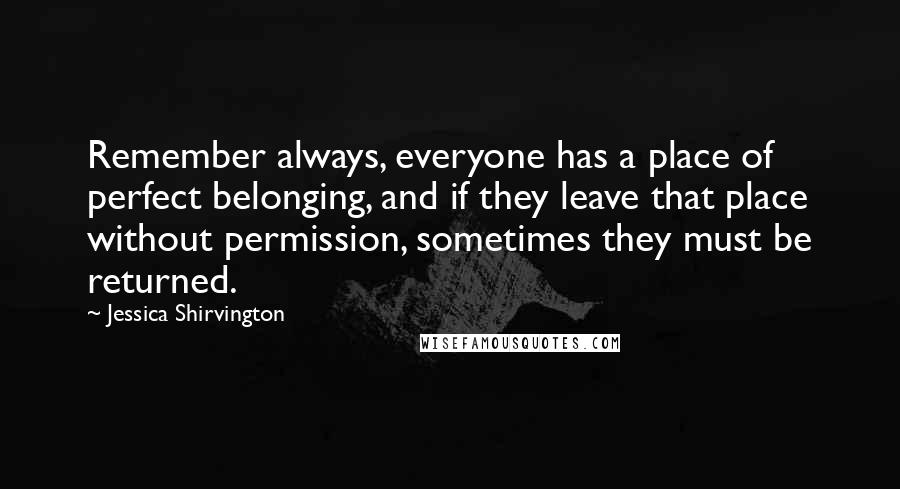 Jessica Shirvington Quotes: Remember always, everyone has a place of perfect belonging, and if they leave that place without permission, sometimes they must be returned.