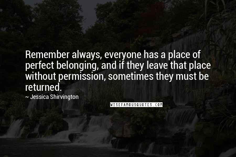 Jessica Shirvington Quotes: Remember always, everyone has a place of perfect belonging, and if they leave that place without permission, sometimes they must be returned.