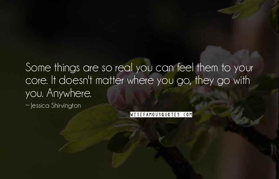 Jessica Shirvington Quotes: Some things are so real you can feel them to your core. It doesn't matter where you go, they go with you. Anywhere.