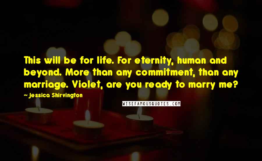 Jessica Shirvington Quotes: This will be for life. For eternity, human and beyond. More than any commitment, than any marriage. Violet, are you ready to marry me?