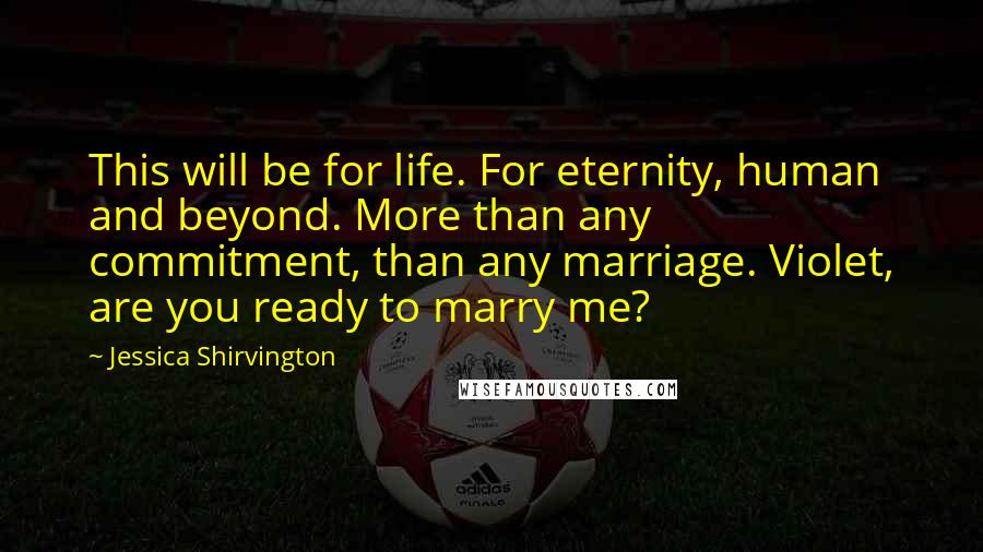 Jessica Shirvington Quotes: This will be for life. For eternity, human and beyond. More than any commitment, than any marriage. Violet, are you ready to marry me?