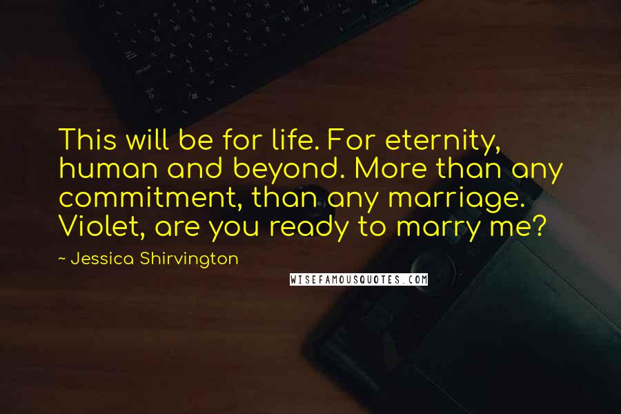 Jessica Shirvington Quotes: This will be for life. For eternity, human and beyond. More than any commitment, than any marriage. Violet, are you ready to marry me?