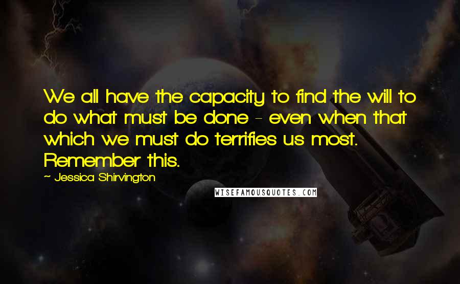 Jessica Shirvington Quotes: We all have the capacity to find the will to do what must be done - even when that which we must do terrifies us most. Remember this.