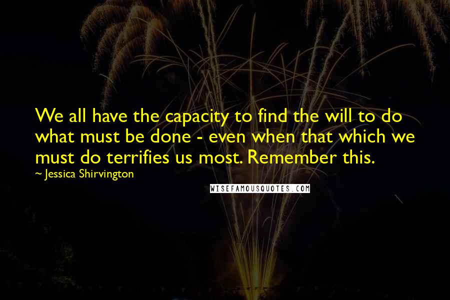 Jessica Shirvington Quotes: We all have the capacity to find the will to do what must be done - even when that which we must do terrifies us most. Remember this.