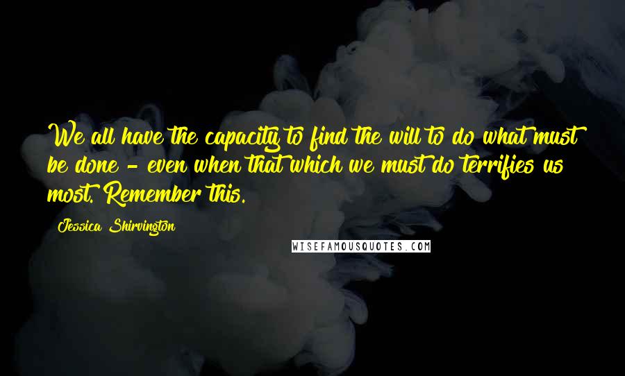 Jessica Shirvington Quotes: We all have the capacity to find the will to do what must be done - even when that which we must do terrifies us most. Remember this.