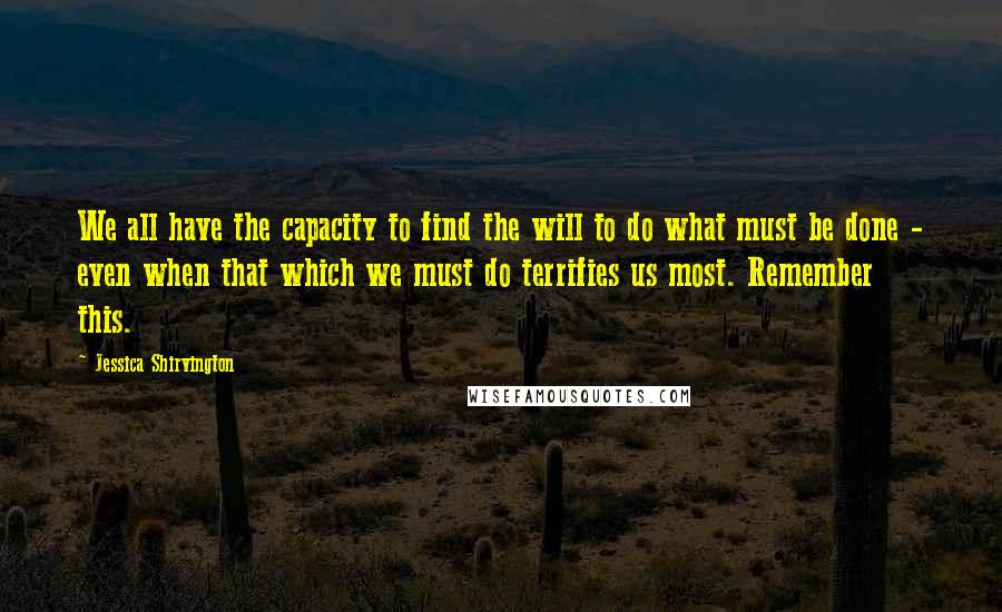 Jessica Shirvington Quotes: We all have the capacity to find the will to do what must be done - even when that which we must do terrifies us most. Remember this.