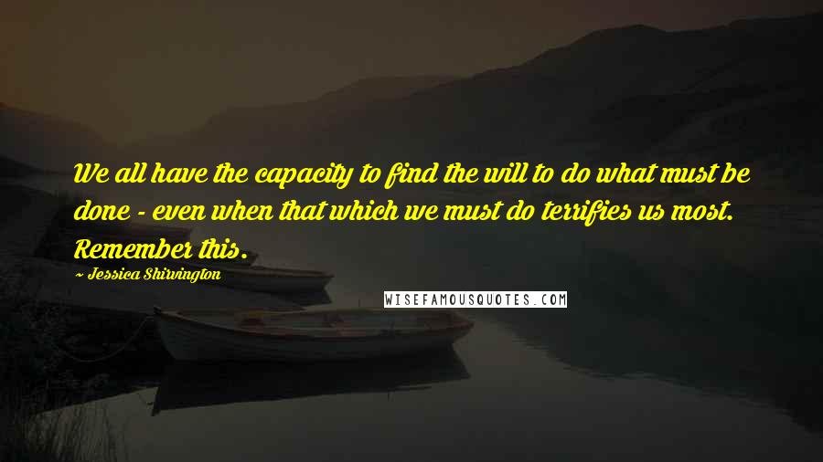 Jessica Shirvington Quotes: We all have the capacity to find the will to do what must be done - even when that which we must do terrifies us most. Remember this.