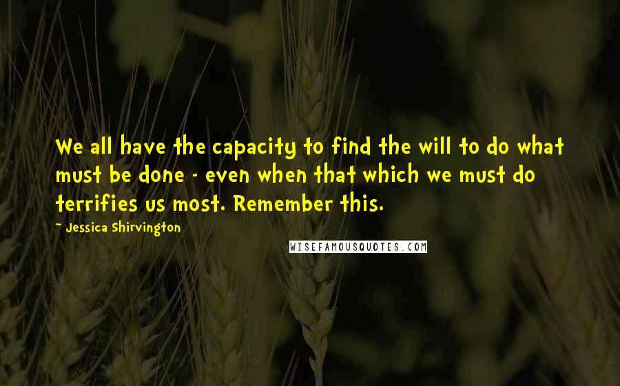 Jessica Shirvington Quotes: We all have the capacity to find the will to do what must be done - even when that which we must do terrifies us most. Remember this.