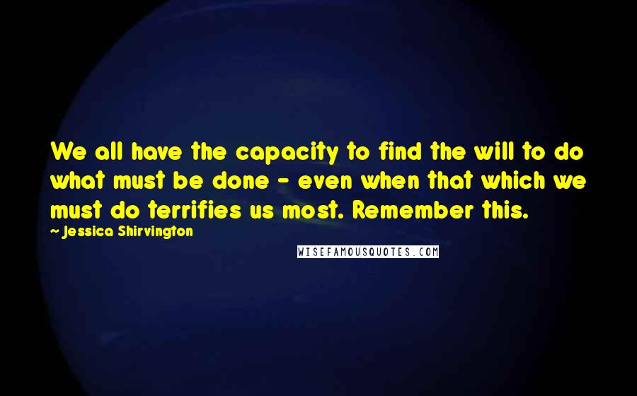 Jessica Shirvington Quotes: We all have the capacity to find the will to do what must be done - even when that which we must do terrifies us most. Remember this.